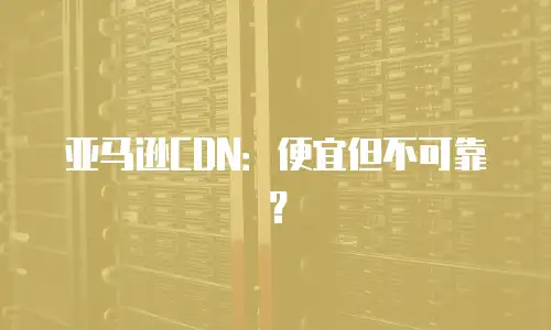 亚马逊CDN：便宜但不可靠？