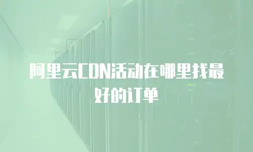 阿里云CDN活动在哪里找最好的订单