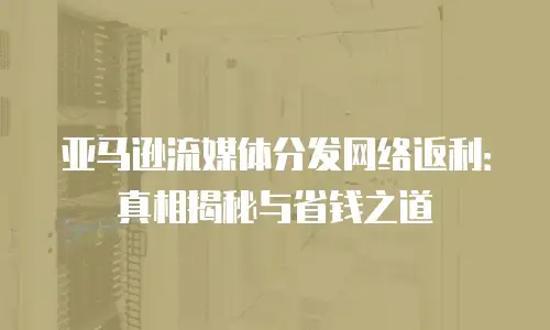 亚马逊流媒体分发网络返利：真相揭秘与省钱之道