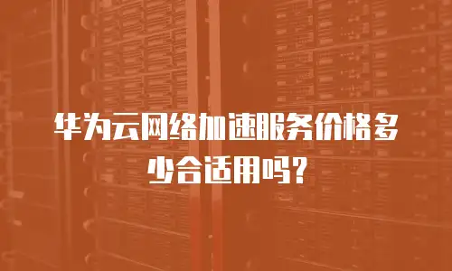 华为云网络加速服务价格多少合适用吗？