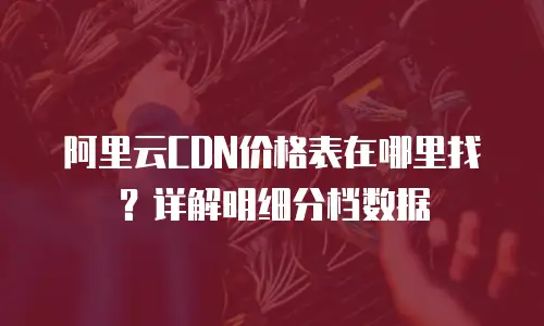 阿里云CDN价格表在哪里找？详解明细分档数据