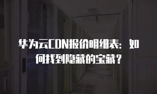 华为云CDN报价明细表：如何找到隐藏的宝藏？