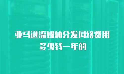 亚马逊流媒体分发网络费用多少钱一年的