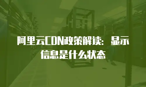 阿里云CDN政策解读：显示信息是什么状态