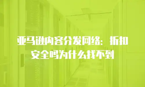 亚马逊内容分发网络：折扣安全吗为什么找不到