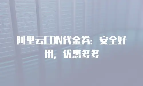 阿里云CDN代金券：安全好用，优惠多多