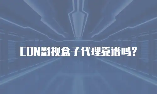 CDN影视盒子代理靠谱吗？