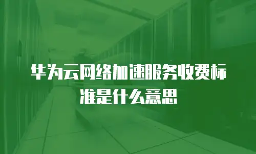 华为云网络加速服务收费标准是什么意思