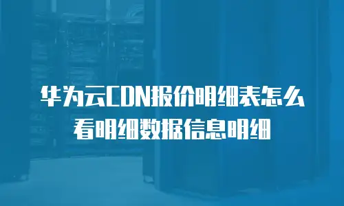 华为云CDN报价明细表怎么看明细数据信息明细