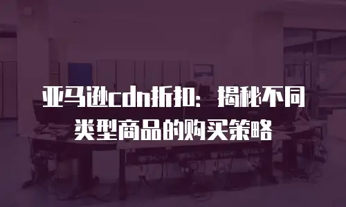 亚马逊cdn折扣：揭秘不同类型商品的购买策略