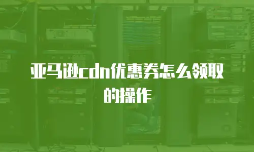 亚马逊cdn优惠券怎么领取的操作