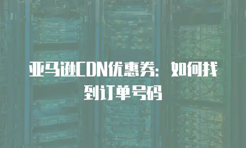 亚马逊CDN优惠券：如何找到订单号码