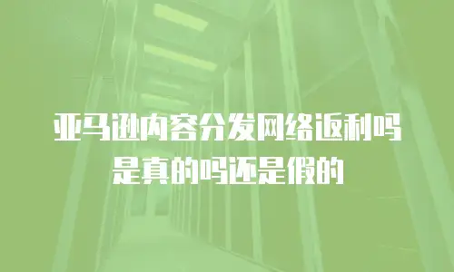 亚马逊内容分发网络返利吗是真的吗还是假的