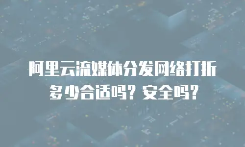 阿里云流媒体分发网络打折多少合适吗？安全吗？