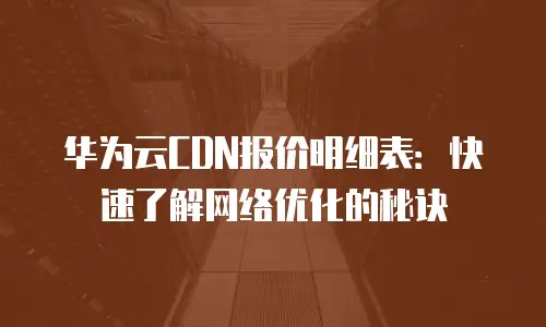 华为云CDN报价明细表：快速了解网络优化的秘诀
