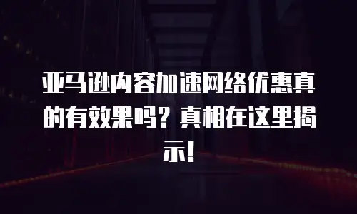 亚马逊内容加速网络优惠真的有效果吗？真相在这里揭示！