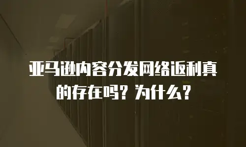 亚马逊内容分发网络返利真的存在吗？为什么？