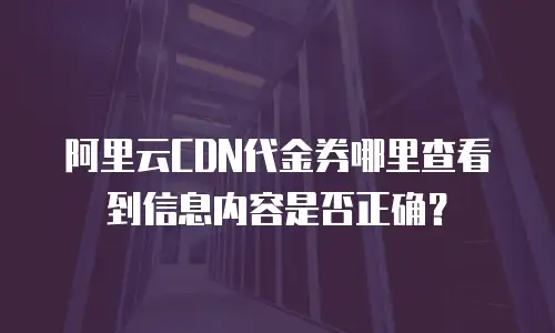 阿里云CDN代金券哪里查看到信息内容是否正确？