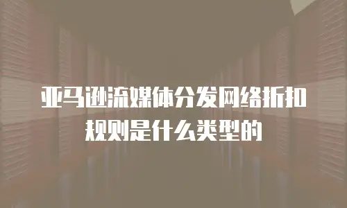 亚马逊流媒体分发网络折扣规则是什么类型的