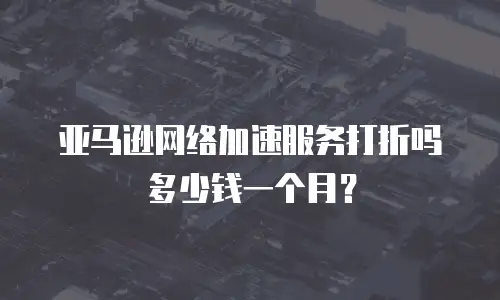 亚马逊网络加速服务打折吗多少钱一个月？