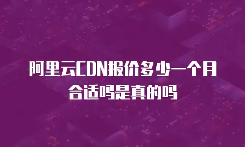 阿里云CDN报价多少一个月合适吗是真的吗