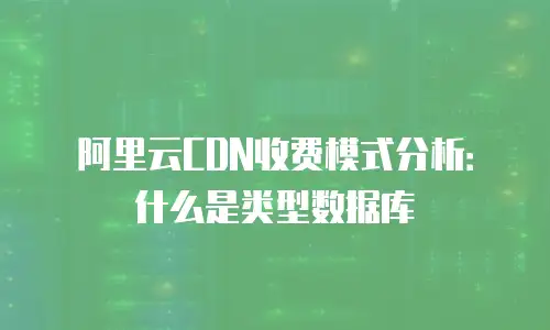 阿里云CDN收费模式分析：什么是类型数据库