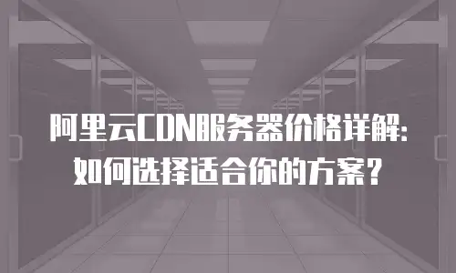 阿里云CDN服务器价格详解：如何选择适合你的方案？