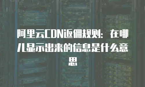 阿里云CDN返佣规则：在哪儿显示出来的信息是什么意思