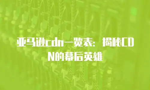 亚马逊cdn一览表：揭秘CDN的幕后英雄
