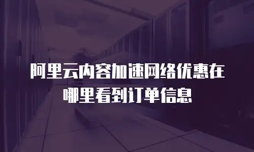 阿里云内容加速网络优惠在哪里看到订单信息