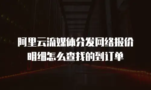 阿里云流媒体分发网络报价明细怎么查找的到订单