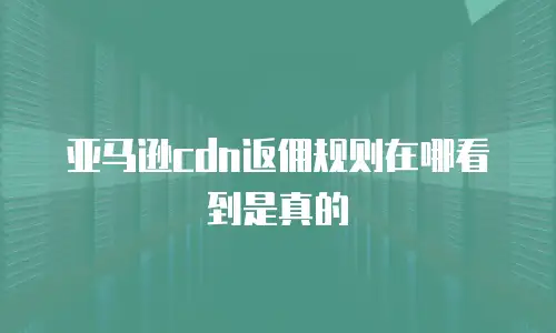 亚马逊cdn返佣规则在哪看到是真的