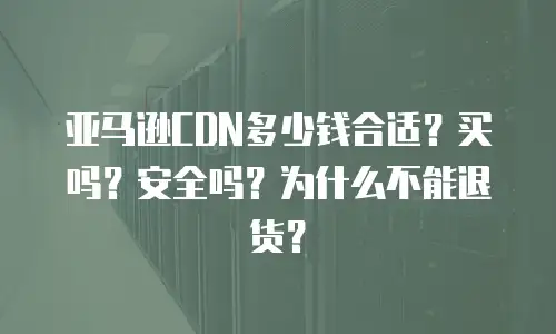亚马逊CDN多少钱合适？买吗？安全吗？为什么不能退货？