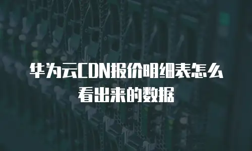 华为云CDN报价明细表怎么看出来的数据