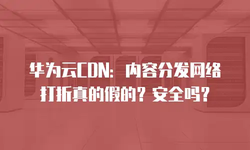 华为云CDN：内容分发网络打折真的假的？安全吗？
