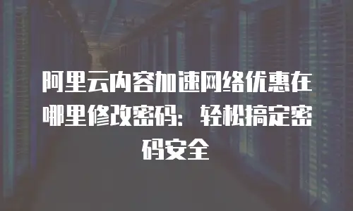阿里云内容加速网络优惠在哪里修改密码：轻松搞定密码安全