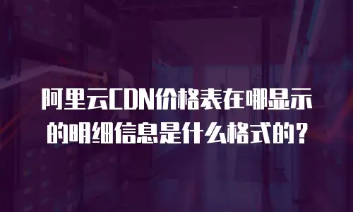 阿里云CDN价格表在哪显示的明细信息是什么格式的？