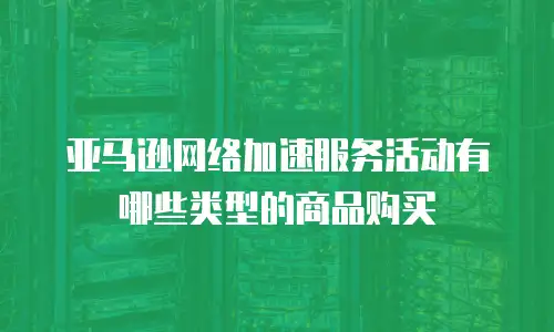 亚马逊网络加速服务活动有哪些类型的商品购买