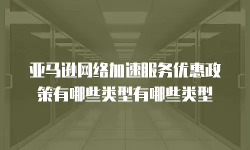 亚马逊网络加速服务优惠政策有哪些类型有哪些类型