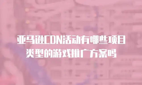 亚马逊CDN活动有哪些项目类型的游戏推广方案吗