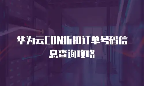 华为云CDN折扣订单号码信息查询攻略