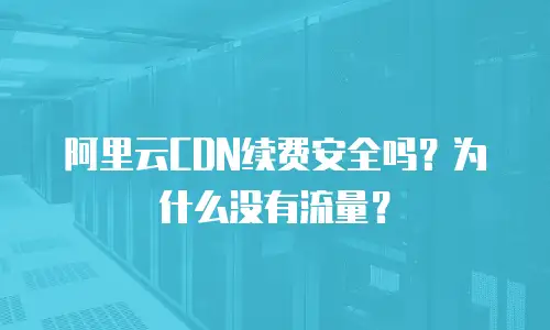 阿里云CDN续费安全吗？为什么没有流量？