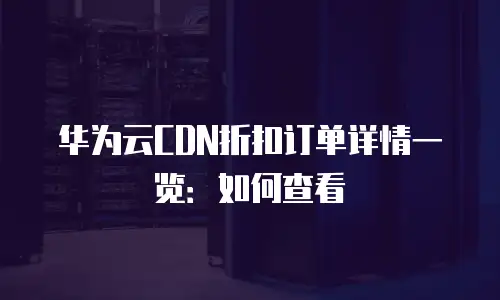 华为云CDN折扣订单详情一览：如何查看