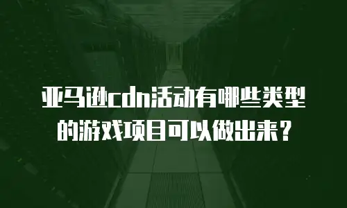 亚马逊cdn活动有哪些类型的游戏项目可以做出来？