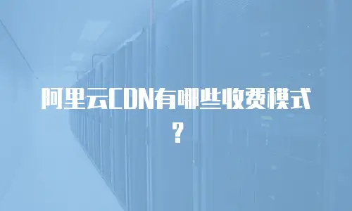 阿里云CDN有哪些收费模式？