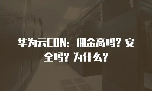 华为云CDN：佣金高吗？安全吗？为什么？
