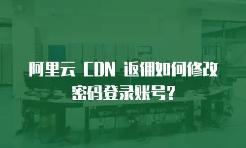 阿里云 CDN 返佣如何修改密码登录账号？