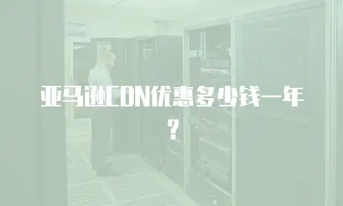 亚马逊CDN优惠多少钱一年？