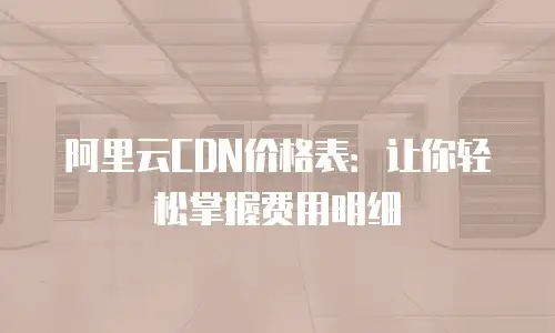 阿里云CDN价格表：让你轻松掌握费用明细