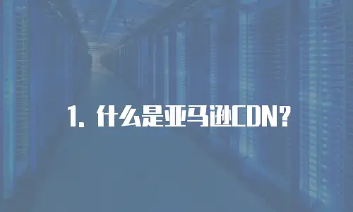 1. 什么是亚马逊CDN？